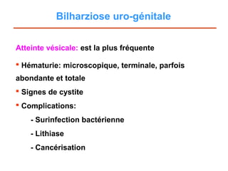 Bilharziose uro-génitale


Atteinte vésicale: est la plus fréquente

 Hématurie: microscopique, terminale, parfois
abondante et totale
 Signes de cystite
 Complications:
    - Surinfection bactérienne
    - Lithiase
    - Cancérisation
 