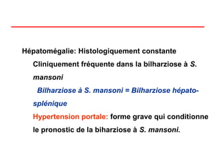 Hépatomégalie: Histologiquement constante
  Cliniquement fréquente dans la bilharziose à S.
  mansoni
   Bilharziose à S. mansoni = Bilharziose hépato-
  splénique
  Hypertension portale: forme grave qui conditionne
  le pronostic de la biharziose à S. mansoni.
 