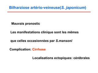 Bilharziose artério-veineuse(S. japonicum)



 Mauvais pronostic

Les manifestations clinique sont les mêmes

que celles occasionnées par S.mansoni

Complication: Cirrhose

             Localisations ectopiques: cérébrales
 