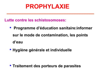 PROPHYLAXIE

Lutte contre les schistosomoses:
   Programme d’éducation sanitaire:informer
    sur le mode de contamination, les points
    d’eau
   Hygiène générale et individuelle



   Traitement des porteurs de parasites
 