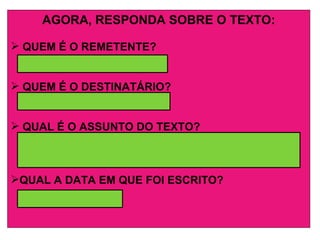 AGORA, RESPONDA SOBRE O TEXTO: QUEM É O REMETENTE? QUEM É O DESTINATÁRIO? QUAL É O ASSUNTO DO TEXTO? QUAL A DATA EM QUE FOI ESCRITO? 
