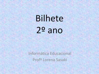 Bilhete
   2º ano

Informática Educacional
   Profª Lorena Sasaki
 