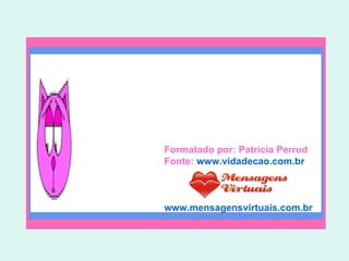 Formatado por: Patrícia Perrud Fonte:  www.vidadecao.com.br www.mensagensvirtuais.com.br 