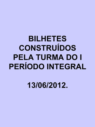 BILHETES
  CONSTRUÍDOS
 PELA TURMA DO I
PERÍODO INTEGRAL

   13/06/2012.
 