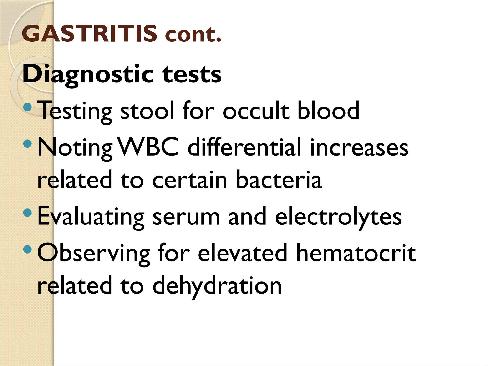 GASTRITIS cont.
Diagnostic tests
Testing stool for occult blood
Noting WBC differential increases
related to certain bacteria
Evaluating serum and electrolytes
Observing for elevated hematocrit
related to dehydration
 