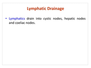 Lymphatic Drainage
• Lymphatics drain into cystic nodes, hepatic nodes
and coeliac nodes.
 