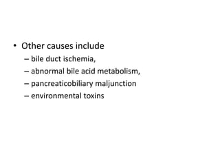 • Other causes include
– bile duct ischemia,
– abnormal bile acid metabolism,
– pancreaticobiliary maljunction
– environmental toxins
 