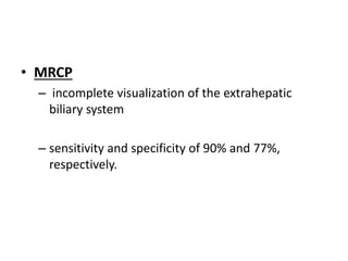 • MRCP
– incomplete visualization of the extrahepatic
biliary system
– sensitivity and specificity of 90% and 77%,
respectively.
 