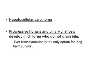 • Hepatocellular carcinoma
• Progressive fibrosis and biliary cirrhosis
develop in children who do not drain bile,
– liver transplantation is the only option for long-
term survival.
 