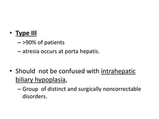 • Type III
– >90% of patients
– atresia occurs at porta hepatis.
• Should not be confused with intrahepatic
biliary hypoplasia,
– Group of distinct and surgically noncorrectable
disorders.
 