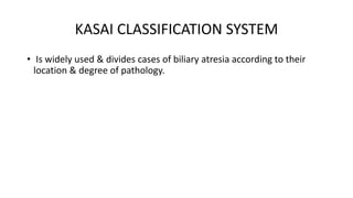 KASAI CLASSIFICATION SYSTEM
• Is widely used & divides cases of biliary atresia according to their
location & degree of pathology.
 