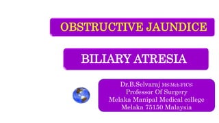 OBSTRUCTIVE JAUNDICE
Dr.B.Selvaraj MS;Mch;FICS;
Professor Of Surgery
Melaka Manipal Medical college
Melaka 75150 Malaysia
BILIARY ATRESIA
 