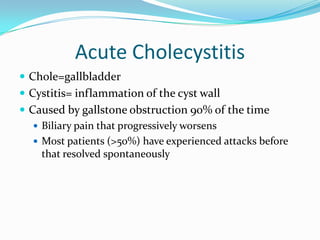 Acute CholecystitisChole=gallbladder  Cystitis= inflammation of the cyst wallCaused by gallstone obstruction 90% of the timeBiliary pain that progressively worsensMost patients (>50%) have experienced attacks before that resolved spontaneously 
