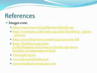 ReferencesImages cont:http://curezone.com/gallstones/default.asphttp://commons.wikimedia.org/wiki/File:Biliary_system_new.svghttp://www.bmj.com/content/323/7322/1170.fullhttp://healthcaretips-fact-guide.blogspot.com/2009/07/health-tips-facts-jaundice-symptomshome.htmlwww.hpb.org.ukwww.drjoycerichards.comwww.emedicine.medscape.com
