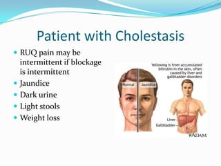 Patient with CholestasisRUQ pain may be intermittent if blockage is intermittentJaundiceDark urineLight stoolsWeight loss