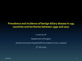 Prevalence and incidence of benign biliary disease in 195
countries and territories between 1990 and 2017
Lunevicius R
Department of Surgery
Aintree University Hospital NHS FoundationTrust, Liverpool
5th July 2019
21/10/2020 1
 