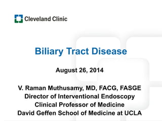 Biliary Tract Disease
August 26, 2014
V. Raman Muthusamy, MD, FACG, FASGE
Director of Interventional Endoscopy
Clinical Professor of Medicine
David Geffen School of Medicine at UCLA
 