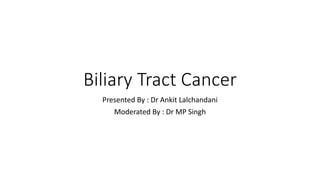 Biliary Tract Cancer
Presented By : Dr Ankit Lalchandani
Moderated By : Dr MP Singh
 