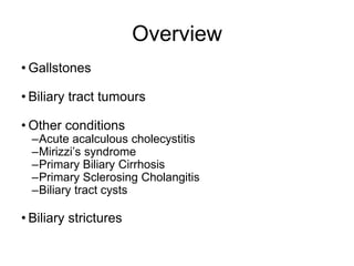Overview
• Gallstones
• Biliary tract tumours
• Other conditions
–Acute acalculous cholecystitis
–Mirizzi’s syndrome
–Primary Biliary Cirrhosis
–Primary Sclerosing Cholangitis
–Biliary tract cysts
• Biliary strictures
 