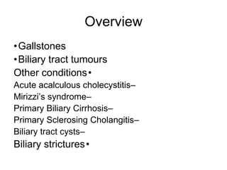 Overview
•Gallstones
•Biliary tract tumours
•
Other conditions
–
Acute acalculous cholecystitis
–
Mirizzi’s syndrome
–
Primary Biliary Cirrhosis
–
Primary Sclerosing Cholangitis
–
Biliary tract cysts
•
Biliary strictures
 