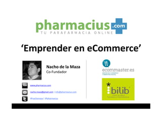 ‘Emprender en eCommerce’
Nacho de la Maza
Co-Fundador
www.pharmacius.com
nacho.maza@gmail.com | info@pharmacius.com
@nachomaza | @pharmacius
 