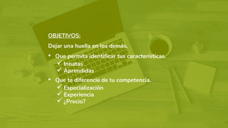 OBJETIVOS:
Dejar una huella en los demás.
• Que permita identificar tus características.
✓ Innatas
✓ Aprendidas
• Que te diferencie de tu competencia.
✓ Especialización
✓ Experiencia
✓ ¿Precio?
 