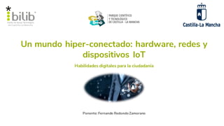 Un mundo hiper-conectado: hardware, redes y
dispositivos IoT
Ponente: Fernando Redondo Zamorano
Habilidades digitales para la ciudadanía
 