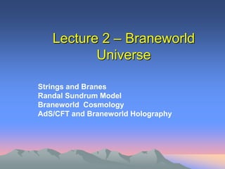 Lecture 2 – Braneworld
Universe
Strings and Branes
Randal Sundrum Model
Braneworld Cosmology
AdS/CFT and Braneworld Holography
 