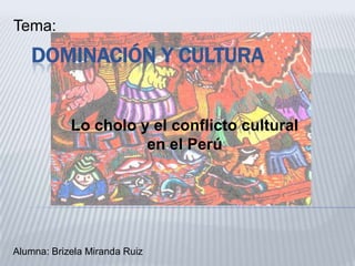 Tema:

DOMINACIÓN Y CULTURA
Lo cholo y el conflicto cultural
en el Perú

Alumna: Brizela Miranda Ruiz

 