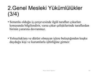 2.Genel Mesleki Yükümlülükler
(3/4)
• Sorumlu olduğu iş çerçevesinde ilgili tarafları çıkarları
konusunda bilgilendirir, varsa çıkar çelişkilerinde taraflardan
birinin yararına davranmaz.
• Yolsuzluklara ve dürüst olmayan işlere bulaştığından kuşku
duyduğu kişi ve kurumlarla işbirliğine girmez
Bilişim Etiği Ve Öğretimi 100
 