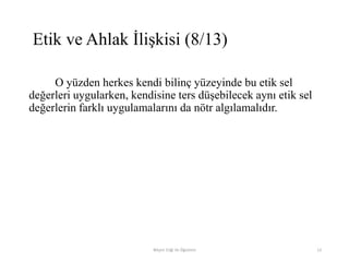 O yüzden herkes kendi bilinç yüzeyinde bu etik sel
değerleri uygularken, kendisine ters düşebilecek aynı etik sel
değerlerin farklı uygulamalarını da nötr algılamalıdır.
Bilişim Etiği Ve Öğretimi 13
Etik ve Ahlak İlişkisi (8/13)
 