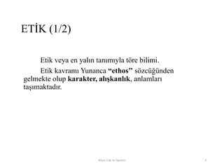 ETİK (1/2)
Etik veya en yalın tanımıyla töre bilimi.
Etik kavramı Yunanca “ethos’’ sözcüğünden
gelmekte olup karakter, alışkanlık, anlamları
taşımaktadır.
Bilişim Etiği Ve Öğretimi 4
 
