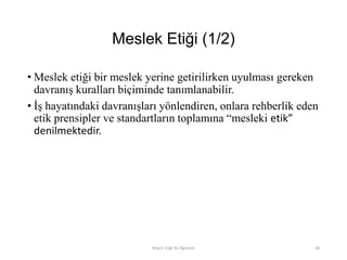 Meslek Etiği (1/2)
• Meslek etiği bir meslek yerine getirilirken uyulması gereken
davranış kuralları biçiminde tanımlanabilir.
• İş hayatındaki davranışları yönlendiren, onlara rehberlik eden
etik prensipler ve standartların toplamına “mesleki etik”
denilmektedir.
Bilişim Etiği Ve Öğretimi 48
 