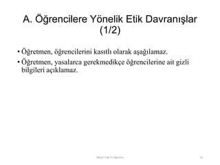 A. Öğrencilere Yönelik Etik Davranışlar
(1/2)
• Öğretmen, öğrencilerini kasıtlı olarak aşağılamaz.
• Öğretmen, yasalarca gerekmedikçe öğrencilerine ait gizli
bilgileri açıklamaz.
Bilişim Etiği Ve Öğretimi 54
 