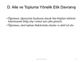 D. Aile ve Topluma Yönelik Etik Davranış
• Öğretmen, öğrencinin faydasına olacak tüm bilgileri ailelerle
haberleşmek (bilgi alıp verme) için çaba gösterir.
• Öğretmen, okul toplum ilişkilerinde olumlu ve aktif rol alır.
Bilişim Etiği Ve Öğretimi 58
 