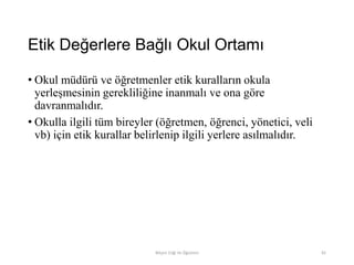 Etik Değerlere Bağlı Okul Ortamı
• Okul müdürü ve öğretmenler etik kuralların okula
yerleşmesinin gerekliliğine inanmalı ve ona göre
davranmalıdır.
• Okulla ilgili tüm bireyler (öğretmen, öğrenci, yönetici, veli
vb) için etik kurallar belirlenip ilgili yerlere asılmalıdır.
Bilişim Etiği Ve Öğretimi 81
 