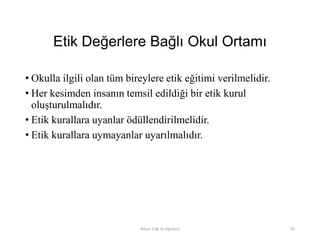 Etik Değerlere Bağlı Okul Ortamı
• Okulla ilgili olan tüm bireylere etik eğitimi verilmelidir.
• Her kesimden insanın temsil edildiği bir etik kurul
oluşturulmalıdır.
• Etik kurallara uyanlar ödüllendirilmelidir.
• Etik kurallara uymayanlar uyarılmalıdır.
Bilişim Etiği Ve Öğretimi 82
 