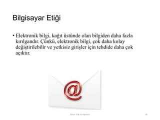 Bilgisayar Etiği
• Elektronik bilgi, kağıt üstünde olan bilgiden daha fazla
kırılgandır. Çünkü, elektronik bilgi, çok daha kolay
değiştirilebilir ve yetkisiz girişler için tehdide daha çok
açıktır.
Bilişim Etiği Ve Öğretimi 86
 