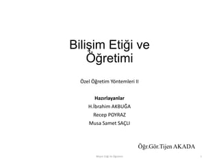 Bilişim Etiği ve
Öğretimi
Özel Öğretim Yöntemleri II
Hazırlayanlar
H.İbrahim AKBUĞA
Recep POYRAZ
Musa Samet SAÇLI
Öğr.Gör.Tijen AKADA
Bilişim Etiği Ve Öğretimi 1
 