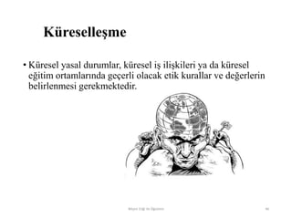 Küreselleşme
• Küresel yasal durumlar, küresel iş ilişkileri ya da küresel
eğitim ortamlarında geçerli olacak etik kurallar ve değerlerin
belirlenmesi gerekmektedir.
Bilişim Etiği Ve Öğretimi 46
 