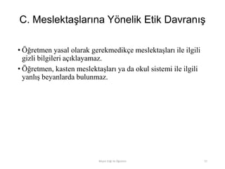 C. Meslektaşlarına Yönelik Etik Davranış
• Öğretmen yasal olarak gerekmedikçe meslektaşları ile ilgili
gizli bilgileri açıklayamaz.
• Öğretmen, kasten meslektaşları ya da okul sistemi ile ilgili
yanlış beyanlarda bulunmaz.
Bilişim Etiği Ve Öğretimi 57
 