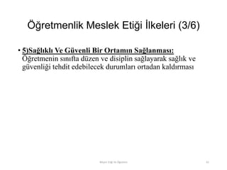 Öğretmenlik Meslek Etiği İlkeleri (3/6)
• 5)Sağlıklı Ve Güvenli Bir Ortamın Sağlanması:
Öğretmenin sınıfta düzen ve disiplin sağlayarak sağlık ve
güvenliği tehdit edebilecek durumları ortadan kaldırması
Bilişim Etiği Ve Öğretimi 61
 