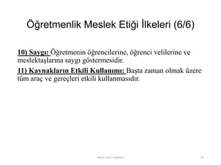 Öğretmenlik Meslek Etiği İlkeleri (6/6)
10) Saygı: Öğretmenin öğrencilerine, öğrenci velilerine ve
meslektaşlarına saygı göstermesidir.
11) Kaynakların Etkili Kullanımı: Başta zaman olmak üzere
tüm araç ve gereçleri etkili kullanmasıdır.
Bilişim Etiği Ve Öğretimi 64
 
