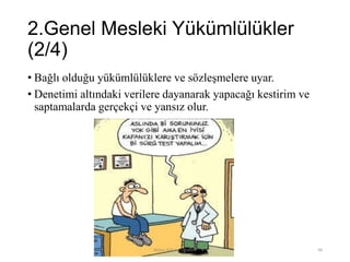 2.Genel Mesleki Yükümlülükler
(2/4)
• Bağlı olduğu yükümlülüklere ve sözleşmelere uyar.
• Denetimi altındaki verilere dayanarak yapacağı kestirim ve
saptamalarda gerçekçi ve yansız olur.
Bilişim Etiği Ve Öğretimi 99
 