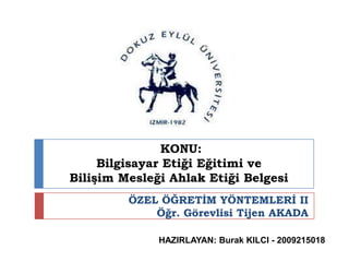 KONU:
Bilgisayar Etiği Eğitimi ve
Bilişim Mesleği Ahlak Etiği Belgesi
ÖZEL ÖĞRETĠM YÖNTEMLERĠ II
Öğr. Görevlisi Tijen AKADA
HAZIRLAYAN: Burak KILCI - 2009215018
 