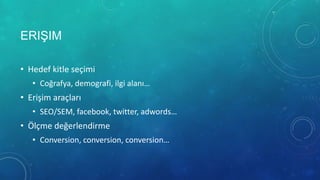 ERIŞIM

• Hedef kitle seçimi
   • Coğrafya, demografi, ilgi alanı…
• Erişim araçları
   • SEO/SEM, facebook, twitter, adwords…
• Ölçme değerlendirme
   • Conversion, conversion, conversion…
 
