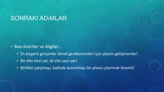 SONRAKI ADıMLAR



• Bazı öneriler ve bilgiler…
   • En başarılı girişimler kendi gereksinimleri için çözüm geliştirenler!
   • Bir elin nesi var, iki elin sesi var!
   • Birlikte çalışmayı, katkıda bulunmayı ön plana çıkarmak önemli!
 