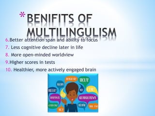 *
6.Better attention span and ability to focus
7. Less cognitive decline later in life
8. More open-minded worldview
9.Higher scores in tests
10. Healthier, more actively engaged brain
 