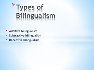 *
• Additive bilingualism
• Subtractive bilingualism
• Receptive bilingualism
 