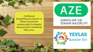 Azərbaycan
Respublikasının Gənclər və
İdman Nazirliyinin
yaranma günü ilə əlaqədar
olaraq keçirilən intellektual
bilik yarışı.
 